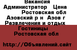 Вакансия Администратор › Цена ­ 14 000 - Ростовская обл., Азовский р-н, Азов г. Развлечения и отдых » Гостиницы   . Ростовская обл.